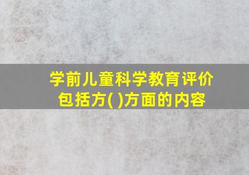 学前儿童科学教育评价包括方( )方面的内容